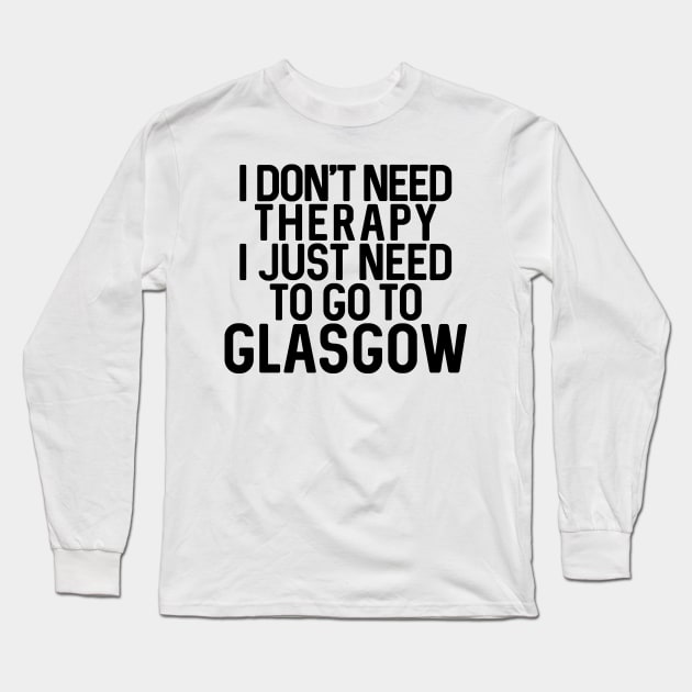 I DON'T NEED THERAPY I JUST NEED TO GO TO GLASGOW humorous text design Long Sleeve T-Shirt by MacPean